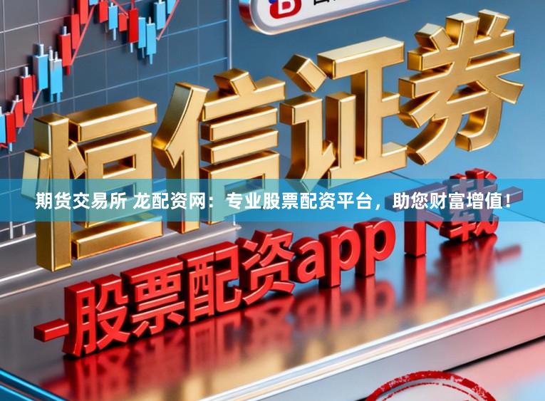 期货交易所 龙配资网：专业股票配资平台，助您财富增值！