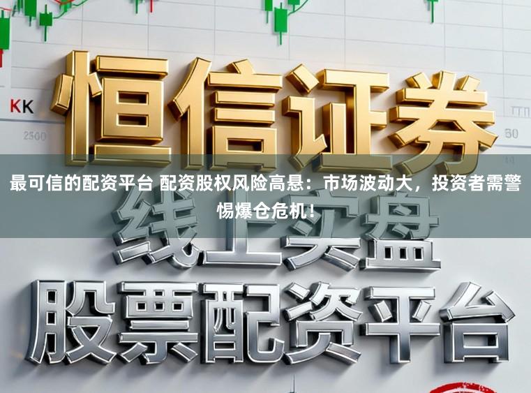 最可信的配资平台 配资股权风险高悬：市场波动大，投资者需警惕爆仓危机！