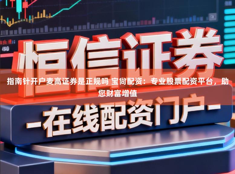 指南针开户麦高证券是正规吗 宝尙配资：专业股票配资平台，助您财富增值