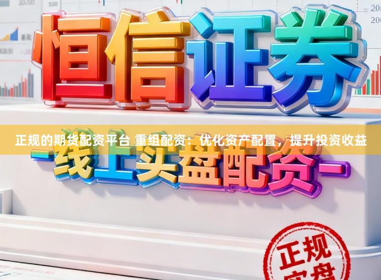 正规的期货配资平台 重组配资：优化资产配置，提升投资收益
