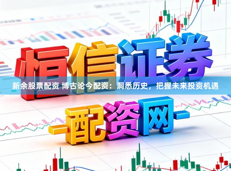 新余股票配资 博古论今配资：洞悉历史，把握未来投资机遇