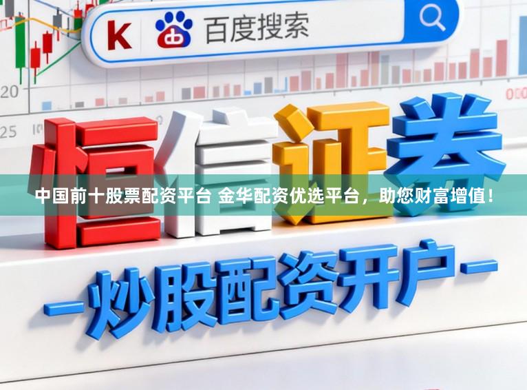 中国前十股票配资平台 金华配资优选平台，助您财富增值！