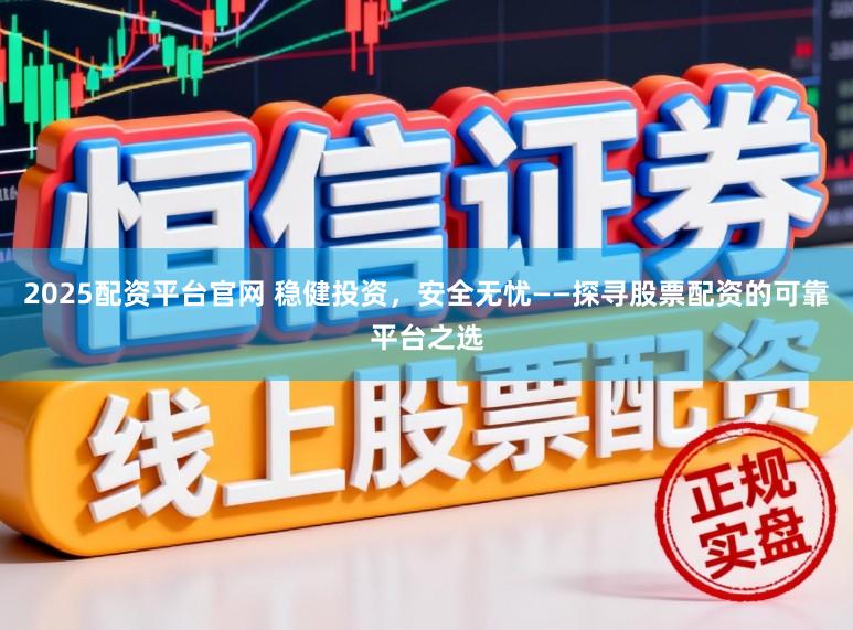 2025配资平台官网 稳健投资，安全无忧——探寻股票配资的可靠平台之选