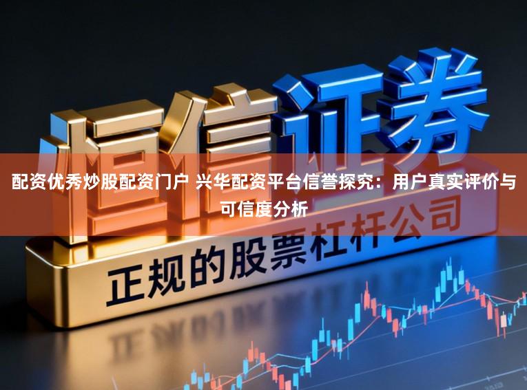 配资优秀炒股配资门户 兴华配资平台信誉探究：用户真实评价与可信度分析