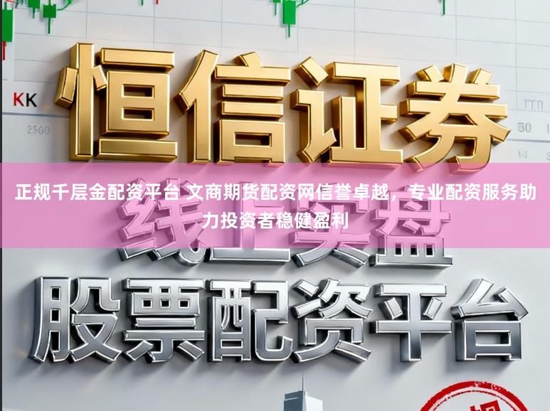 正规千层金配资平台 文商期货配资网信誉卓越，专业配资服务助力投资者稳健盈利