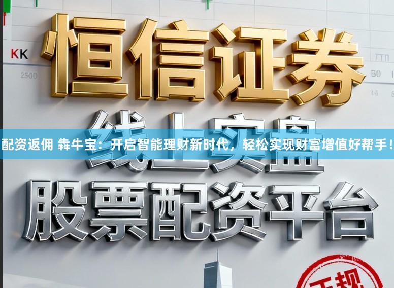 配资返佣 犇牛宝：开启智能理财新时代，轻松实现财富增值好帮手！