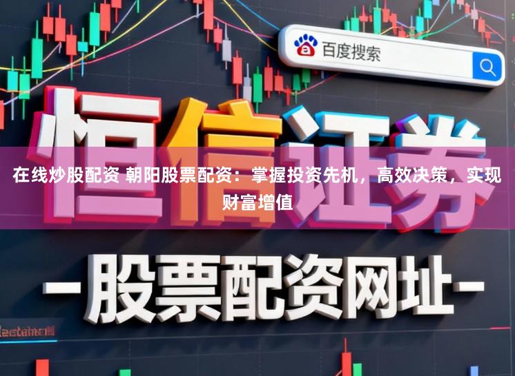 在线炒股配资 朝阳股票配资：掌握投资先机，高效决策，实现财富增值