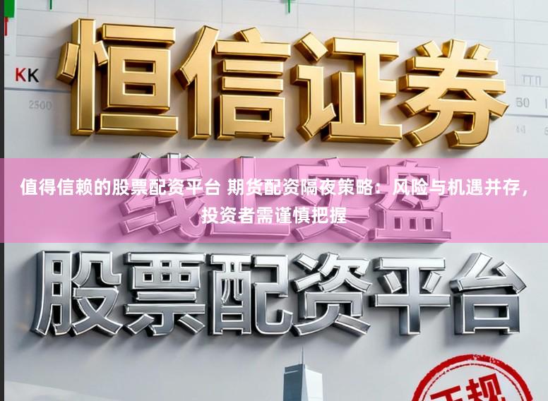 值得信赖的股票配资平台 期货配资隔夜策略：风险与机遇并存，投资者需谨慎把握