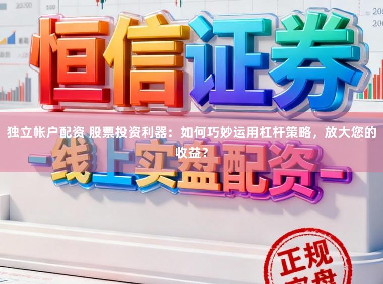 独立帐户配资 股票投资利器：如何巧妙运用杠杆策略，放大您的收益？