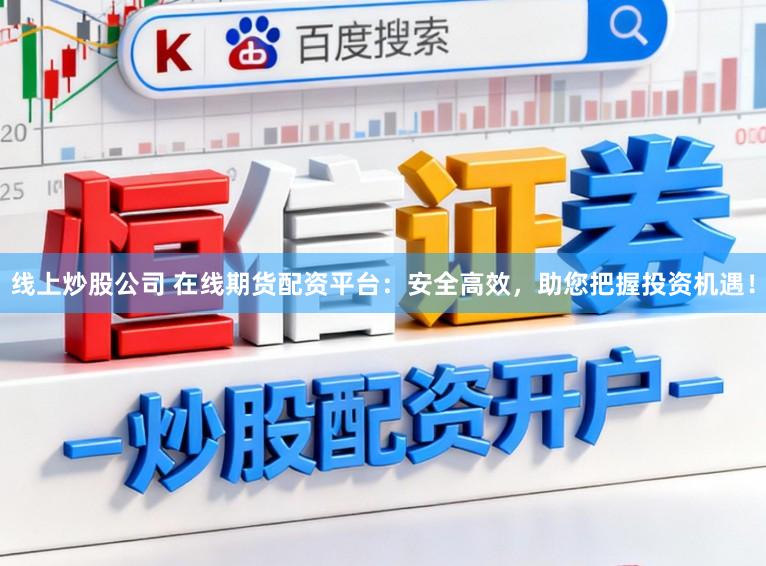 线上炒股公司 在线期货配资平台：安全高效，助您把握投资机遇！