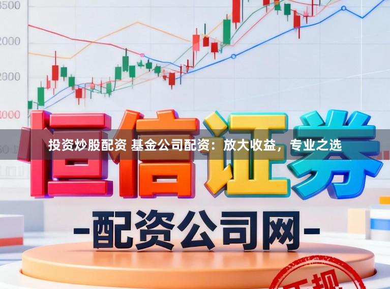 投资炒股配资 基金公司配资：放大收益，专业之选