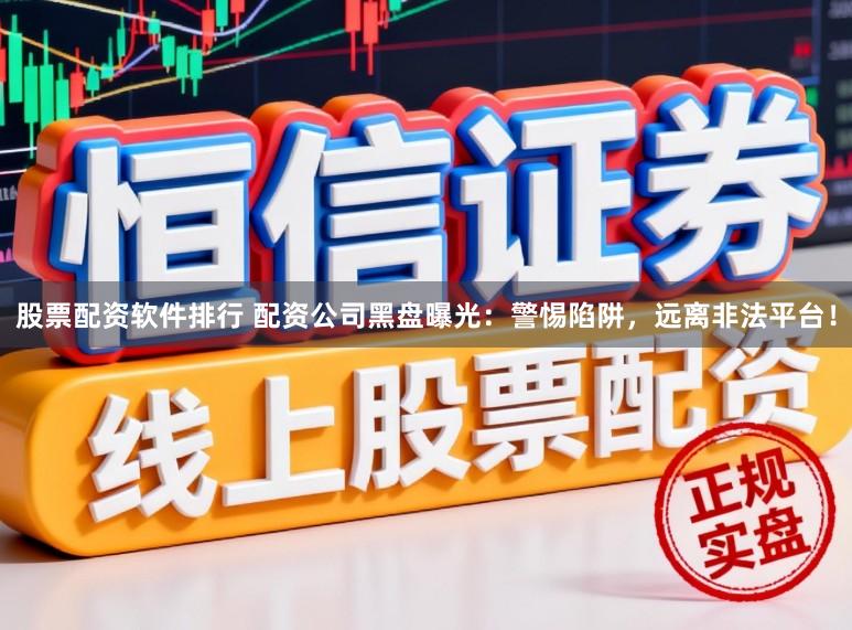 股票配资软件排行 配资公司黑盘曝光：警惕陷阱，远离非法平台！