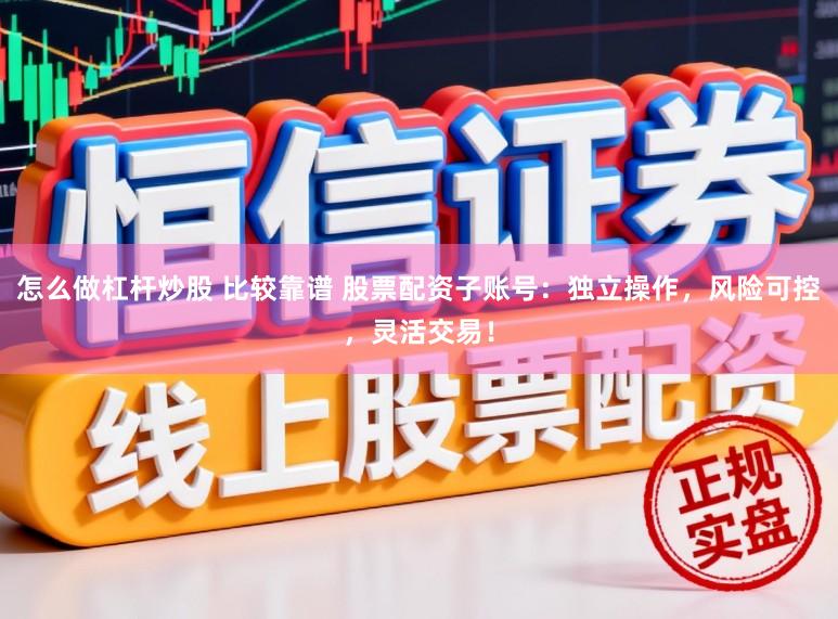 怎么做杠杆炒股 比较靠谱 股票配资子账号：独立操作，风险可控，灵活交易！