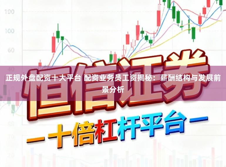 正规外盘配资十大平台 配资业务员工资揭秘：薪酬结构与发展前景分析