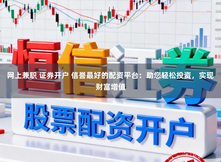 网上兼职 证券开户 信誉最好的配资平台：助您轻松投资，实现财富增值