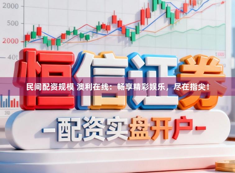 民间配资规模 澳利在线：畅享精彩娱乐，尽在指尖！