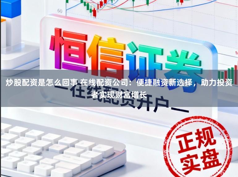 炒股配资是怎么回事 在线配资公司：便捷融资新选择，助力投资者实现财富增长