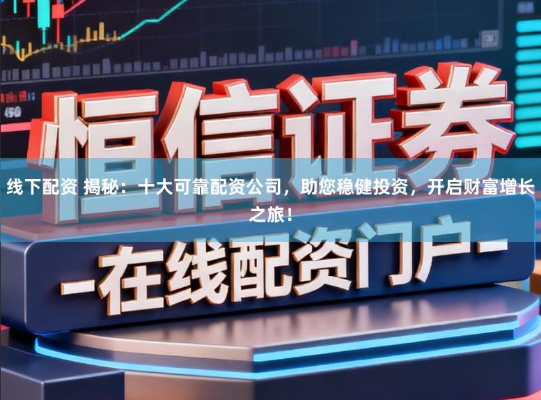 线下配资 揭秘：十大可靠配资公司，助您稳健投资，开启财富增长之旅！