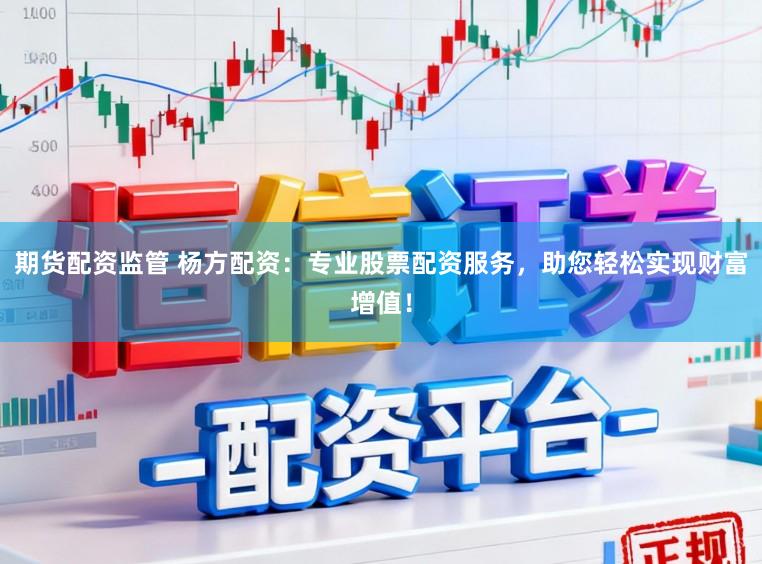 期货配资监管 杨方配资：专业股票配资服务，助您轻松实现财富增值！