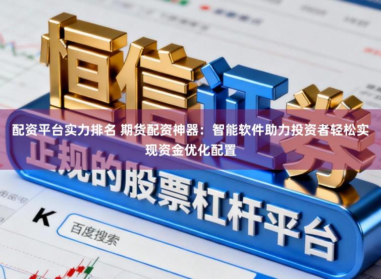 配资平台实力排名 期货配资神器：智能软件助力投资者轻松实现资金优化配置
