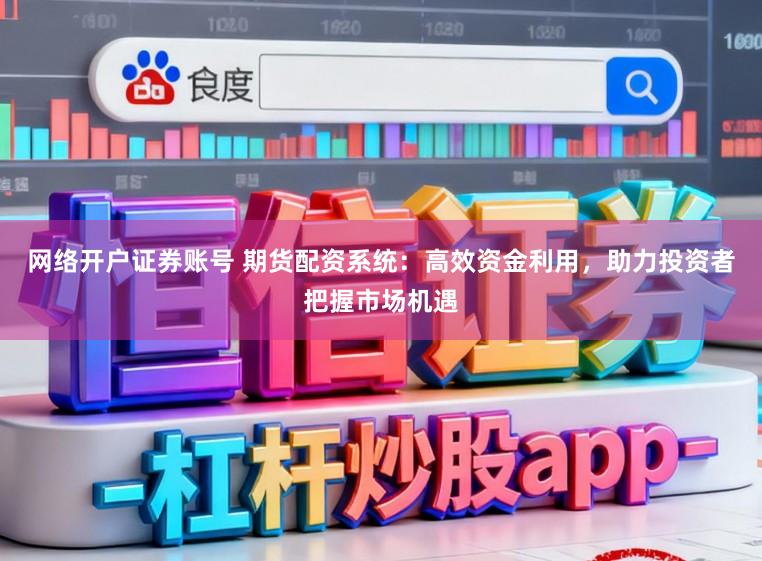 网络开户证券账号 期货配资系统：高效资金利用，助力投资者把握市场机遇