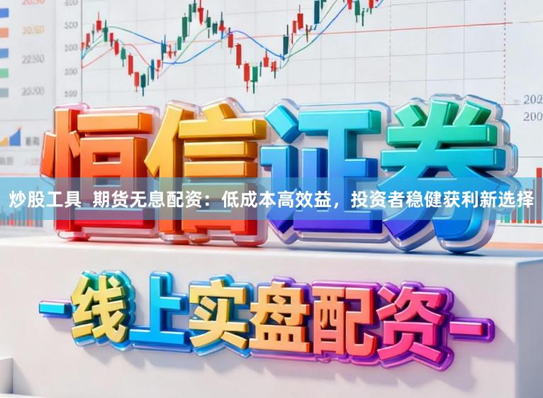 炒股工具  期货无息配资：低成本高效益，投资者稳健获利新选择