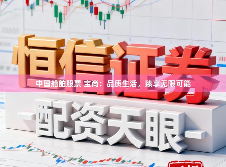 中国船舶股票 宝尚：品质生活，臻享无限可能