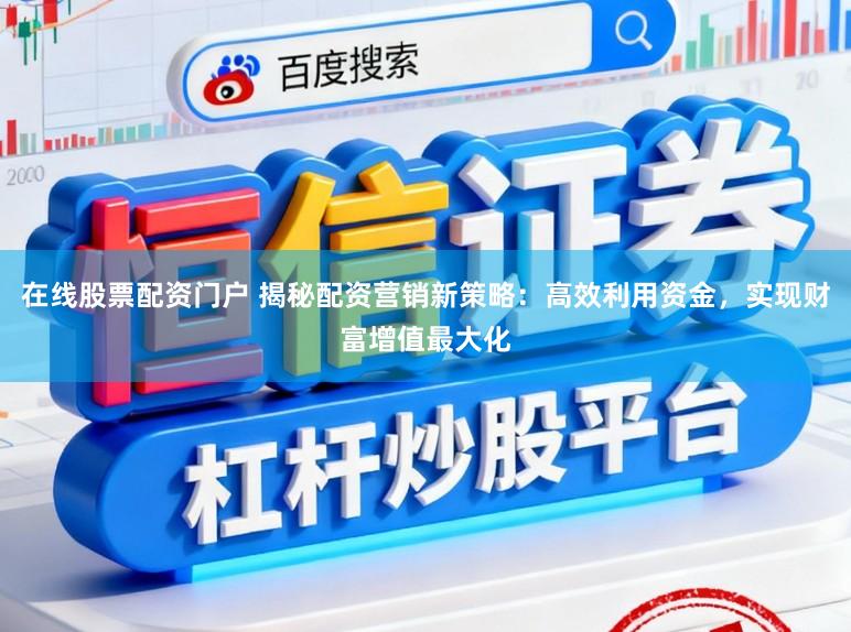 在线股票配资门户 揭秘配资营销新策略：高效利用资金，实现财富增值最大化