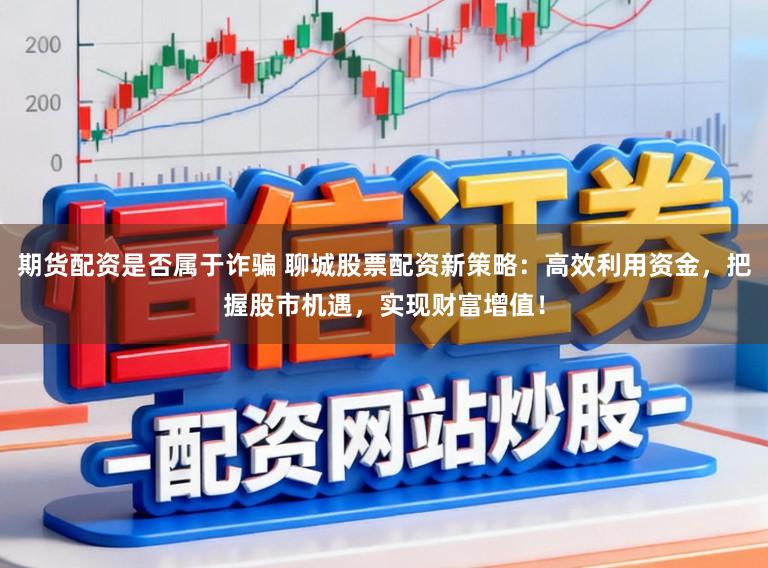 期货配资是否属于诈骗 聊城股票配资新策略：高效利用资金，把握股市机遇，实现财富增值！