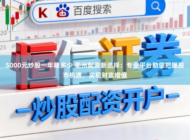 5000元炒股一年赚多少 衢州配资新选择：专业平台助您把握股市机遇，实现财富增值