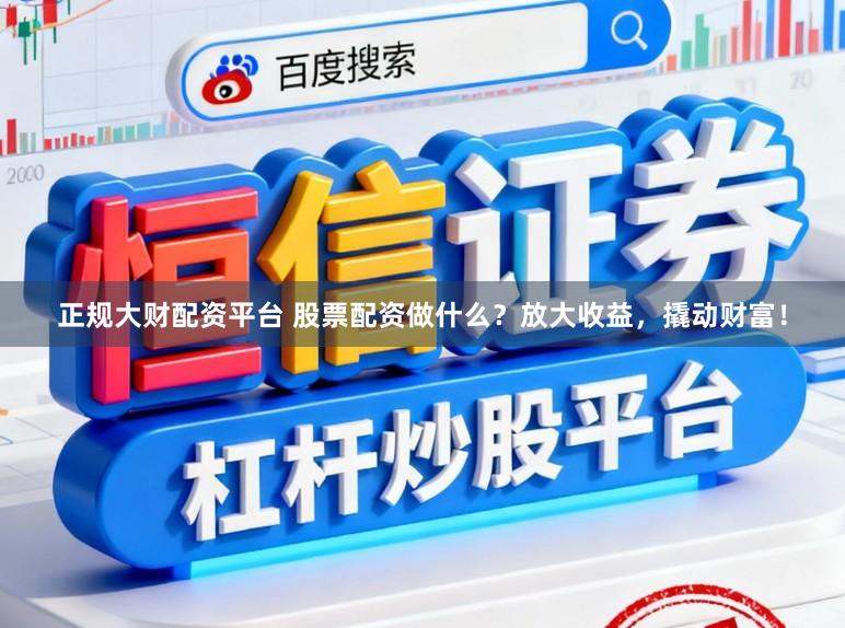 正规大财配资平台 股票配资做什么？放大收益，撬动财富！