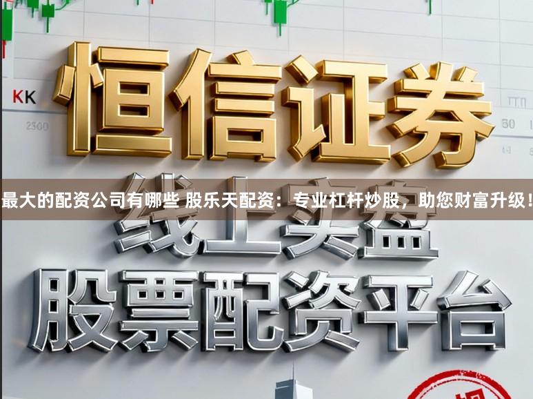 最大的配资公司有哪些 股乐天配资：专业杠杆炒股，助您财富升级！