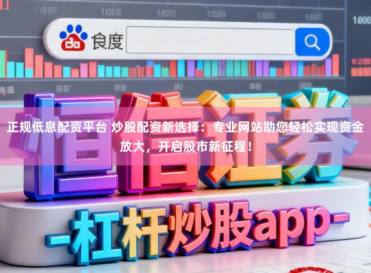正规低息配资平台 炒股配资新选择：专业网站助您轻松实现资金放大，开启股市新征程！