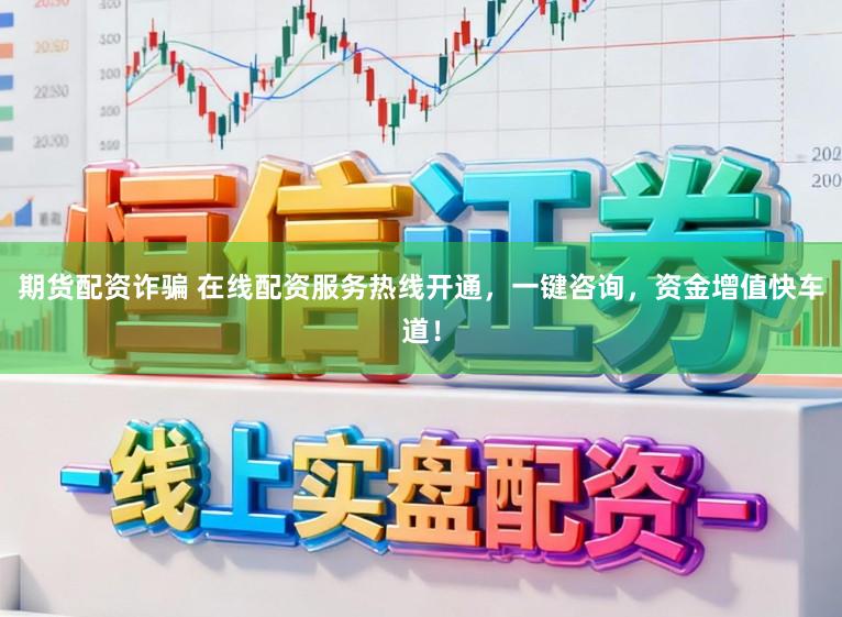 期货配资诈骗 在线配资服务热线开通，一键咨询，资金增值快车道！