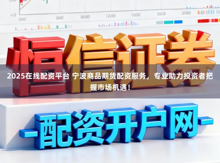 2025在线配资平台 宁波商品期货配资服务，专业助力投资者把握市场机遇！