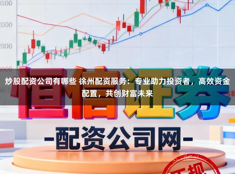炒股配资公司有哪些 徐州配资服务：专业助力投资者，高效资金配置，共创财富未来