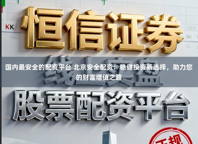 国内最安全的配资平台 北京安全配资：稳健投资新选择，助力您的财富增值之路