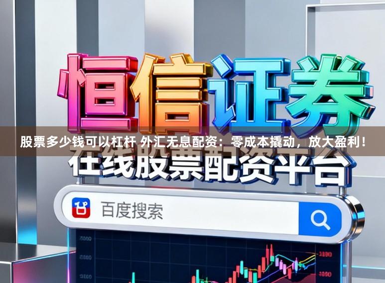 股票多少钱可以杠杆 外汇无息配资：零成本撬动，放大盈利！
