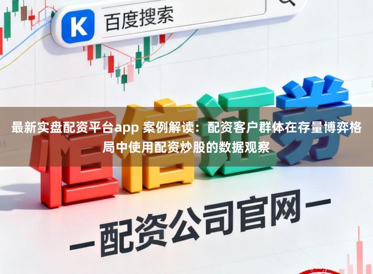 最新实盘配资平台app 案例解读：配资客户群体在存量博弈格局中使用配资炒股的数据观察