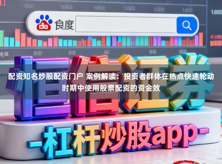 配资知名炒股配资门户 案例解读：投资者群体在热点快速轮动时期中使用股票配资的资金效