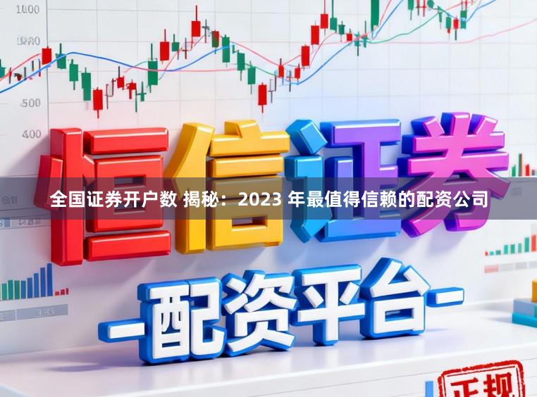 全国证券开户数 揭秘：2023 年最值得信赖的配资公司