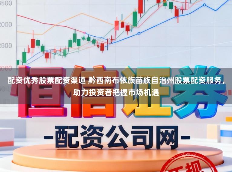 配资优秀股票配资渠道 黔西南布依族苗族自治州股票配资服务，助力投资者把握市场机遇