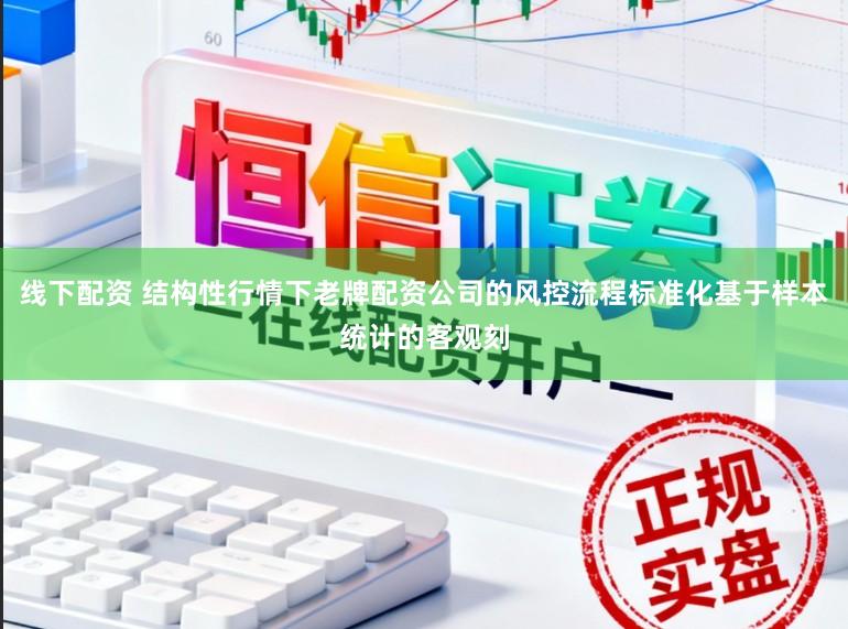 线下配资 结构性行情下老牌配资公司的风控流程标准化基于样本统计的客观刻