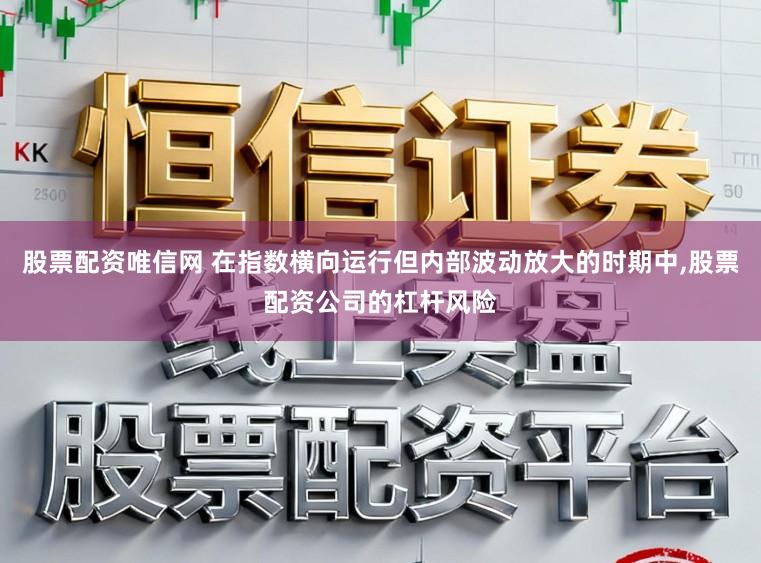 股票配资唯信网 在指数横向运行但内部波动放大的时期中,股票配资公司的杠杆风险