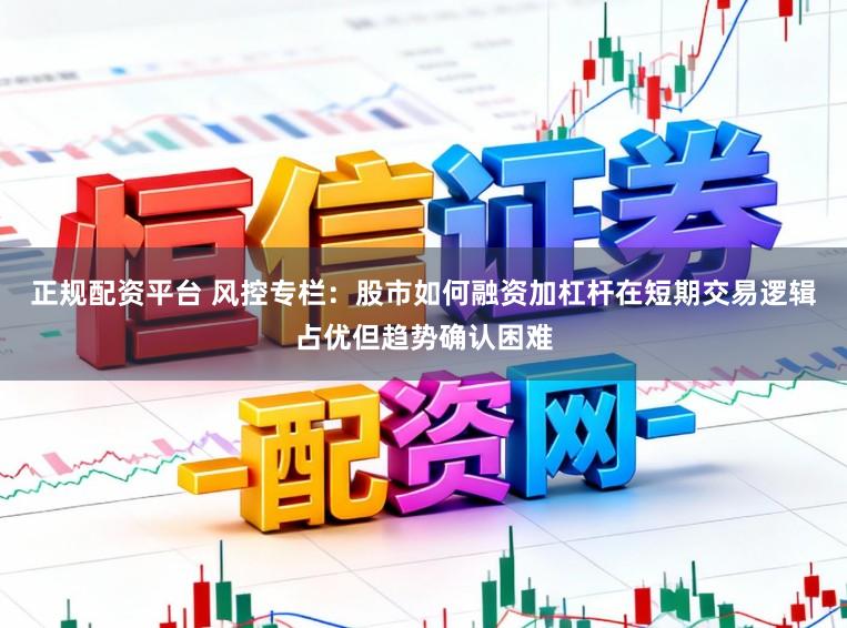 正规配资平台 风控专栏：股市如何融资加杠杆在短期交易逻辑占优但趋势确认困难