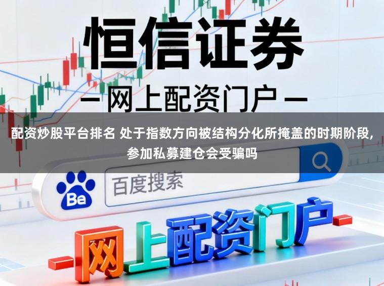 配资炒股平台排名 处于指数方向被结构分化所掩盖的时期阶段,参加私募建仓会受骗吗