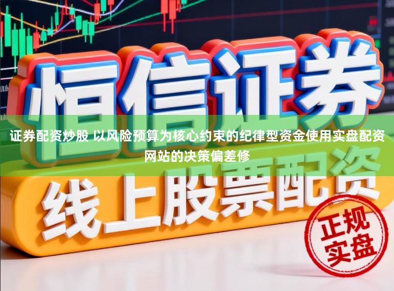 证券配资炒股 以风险预算为核心约束的纪律型资金使用实盘配资网站的决策偏差修