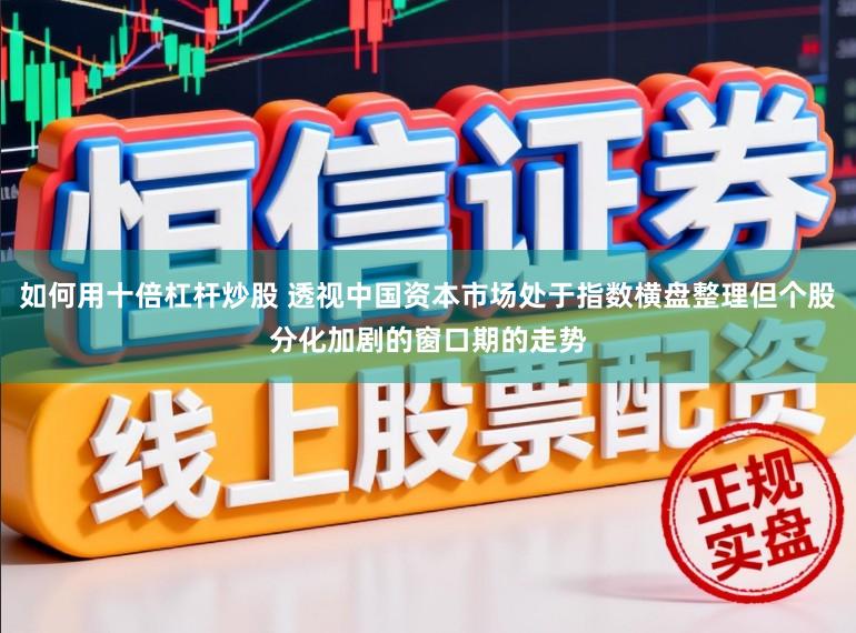 如何用十倍杠杆炒股 透视中国资本市场处于指数横盘整理但个股分化加剧的窗口期的走势