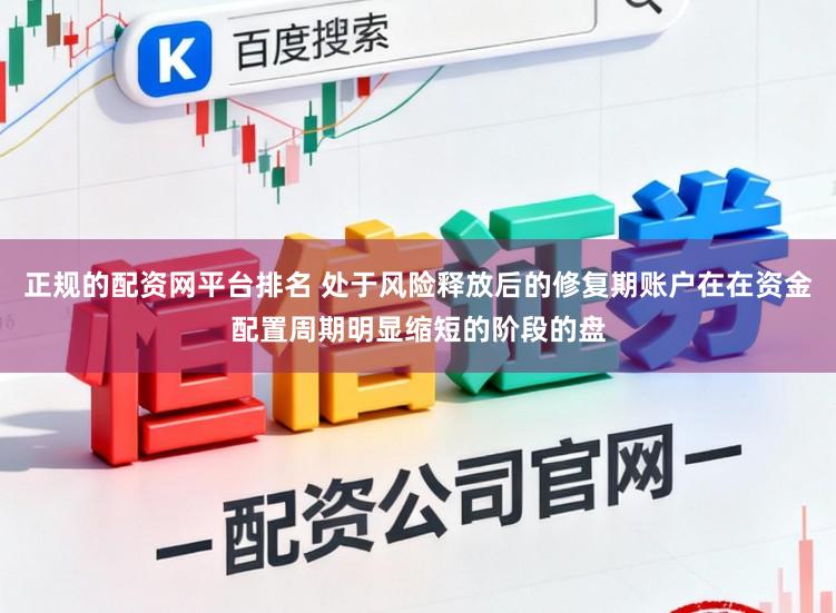 正规的配资网平台排名 处于风险释放后的修复期账户在在资金配置周期明显缩短的阶段的盘