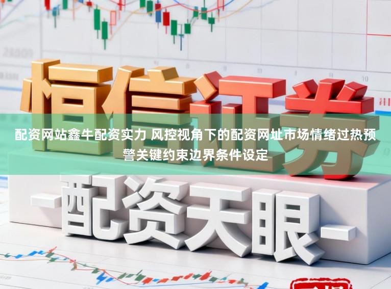 配资网站鑫牛配资实力 风控视角下的配资网址市场情绪过热预警关键约束边界条件设定